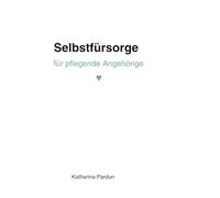 Selbstfürsorge für pflegende Angehörige: Ein Workbook für kleine Momente der Achtsamkeit im Alltag