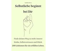 Selbstliebe beginnt bei Dir: Finde deinen Weg zu mehr innerer Stärke, Selbstvertrauen und Glück, 200 Lektionen für ein erfülltes Leben