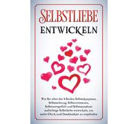 Selbstliebe Entwickeln: Wie Sie Über Die 5 Säulen Selbstakzeptanz, Selbstachtung, Selbstvertrauen, Selbstwertgefühl Und Selbstannahme Aufrichtige Selbstliebe Entwickeln, Um Mehr Glück Und Dankbarkeit 