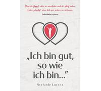 Selbstliebe spüren: „Ich bin gut, so wie ich bin...” - Wie du stoppst, dich zu verurteilen und dir selbst wahre Liebe schenkst, ohne dich für andere zu verbiegen