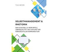 Selbstmanagement & Rhetorik: Dein Schlüssel zu mehr Erfolg, Lebensqualität und zur Kunst der Wirkungsvollen Kommunikation