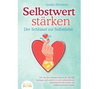 SELBSTWERT STÄRKEN - Der Schlüssel zur Selbstliebe: Wie Sie Ihre Selbstzweifel ein für alle Mal besiegen und endlich zu einer selbstsicheren Persönlichkeit mit enorm viel Selbstvertrauen werden