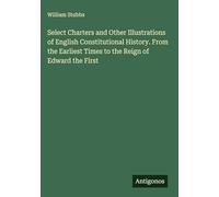 Select Charters and Other Illustrations of English Constitutional History. From the Earliest Times to the Reign of Edward the First