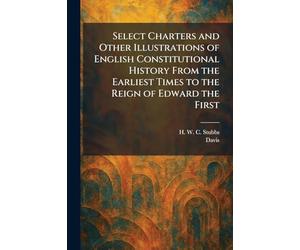 Select Charters and Other Illustrations of English Constitutional History From the Earliest Times to the Reign of Edward the First