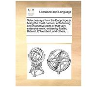 Select Essays From The Encyclopedy, Being The Most Curious, Entertaining, And Instructive Parts Of That Very Extensive Work, Written By Mallet, Didero
