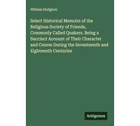Select Historical Memoirs of the Religious Society of Friends, Commonly Called Quakers. Being a Succinct Account of Their Character and Course During the Seventeenth and Eighteenth Centuries