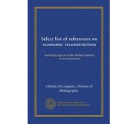 Select list of references on economic reconstruction: including reports of the British ministry of reconstruction