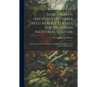 Select Plants (Exclusive Of Timber Trees) Readily Eligible For Victorian Industrial Culture: With Indications Of Their Native Countries And Some Of Th