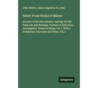 Select Prose Works of Milton: Account of His Own Studies. Apology for His Early Life and Writings. Tractate on Education. Areopagitica. Tenure of ... a Preliminary Discourse and Notes. Vol. I