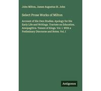 Select Prose Works of Milton: Account of His Own Studies. Apology for His Early Life and Writings. Tractate on Education. Areopagitica. Tenure of ... a Preliminary Discourse and Notes. Vol. I