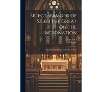 Select Sermons Of S. Leo The Great On The Incarnation: With His 28th Epistle, Called The "Tome