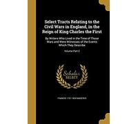 Select Tracts Relating To The Civil Wars In England, In The Reign Of King Charles The First