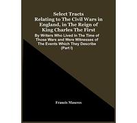 Select Tracts Relating To The Civil Wars In England, In The Reign Of King Charles The First