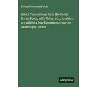 Select Translations from the Greek Minor Poets, with Notes, etc., to which are Added a Few Specimens from the Anthologia Graeca