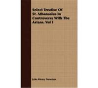 Select Treatise of St. Athanasius in Controversy with the Arians. Vol I Newman, John Henry (Auteur)