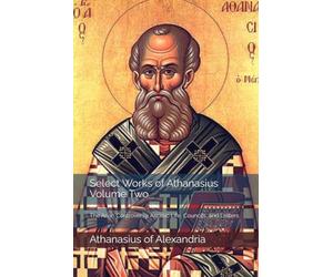 Select Works of Athanasius, Volume Two: The Arian Controversy, Ascetic Life, Councils, and Letters