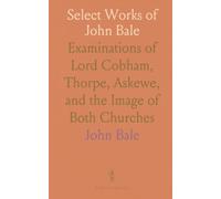 Select Works of John Bale: Examinations of Lord Cobham, Thorpe, Askewe, and the Image of Both Churches