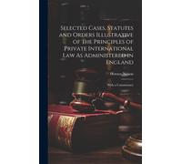Selected Cases, Statutes And Orders Illustrative Of The Principles Of Private International Law As Administered In England: With A Commentary
