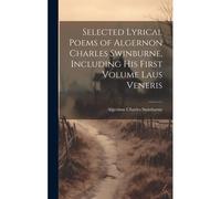 Selected Lyrical Poems Of Algernon Charles Swinburne, Including His First Volume Laus Veneris