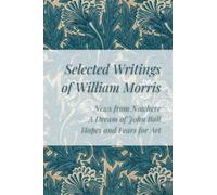Selected Writings of William Morris: News from Nowhere, A Dream of John Ball, Hopes and Fears For Art