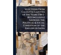 Selections From Calcutta Gazettes of the Years 1784 [-1823 Inclusive] Showing the Political & Social Condition of the English in India