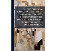 Selections From Calcutta Gazettes of the Years 1784 [-1823 Inclusive] Showing the Political & Social Condition of the English in India