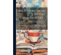 Selections From Scottish Canadian Poets: Being A Collection Of The Best Poetry Written By Scotsmen And Their Descendants In The Dominion Of Canada