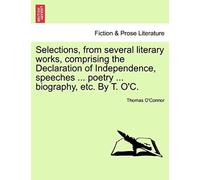 Selections, From Several Literary Works, Comprising The Declaration Of Independence, Speeches ... Poetry ... Biography, Etc. By T. O'c.