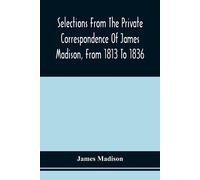 Selections From The Private Correspondence Of James Madison, From 1813 To 1836