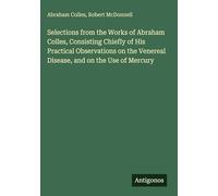 Selections from the Works of Abraham Colles, Consisting Chiefly of His Practical Observations on the Venereal Disease, and on the Use of Mercury