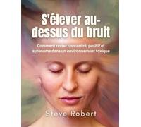 S'élever au-dessus du bruit: Comment rester concentré, positif et autonome dans un environnement toxique
