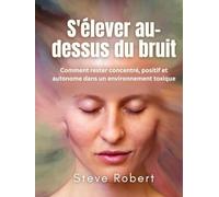 S'élever au-dessus du bruit: Comment rester concentré, positif et autonome dans un environnement toxique