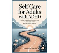 SELF CARE FOR ADULTS WITH ADHD: Simple Strategies to Improve Focus Build Healthy Habits and Take Control of ADHD