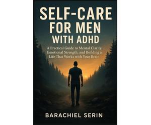 SELF-CARE FOR MEN WITH ADHD: A Practical Guide to Mental Clarity, Emotional Strength, and Building a Life That Works with Your Brain