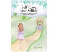 Self Care Isn't Selfish: Your Roadmap For Taking Responsibility For Your Own Happiness