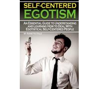 Self-Centered Egotism: An Essential Guide to Understanding and Learning How to Deal with Egotistical Self-Centered People