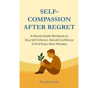 Self-Compassion After Regret: A Mental Health Workbook to Stop Self-Criticism, Rebuild Confidence & Find Peace After Mistakes