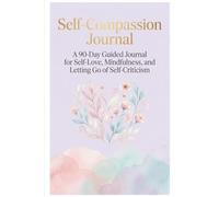 Self-Compassion Journal: A 90-Day Guided System for Self-Love, Mindfulness, and Letting Go of Self-Criticism