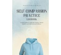 Self-Compassion Practice Logbook: A Guided Logbook to Shift Self-Criticism, Cultivate Kindness, and Build Emotional Resilience