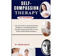 Self-Compassion Therapy For Beginners: A Practical Guide to Emotional Healing, Mindfulness, and Building Resilience Through Compassionate Self-Care and Positive Mental Health Techniques