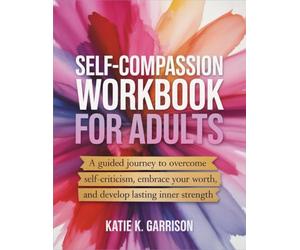 Self-Compassion Workbook for Adults: A Guided Journey to Overcome Self-Criticism, Embrace Your Worth, and Develop Lasting Inner Strength