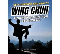 Self-Defense and Health Wing Chun Training Guide For Beginners: Unleashing Your Inner Warrior