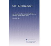Self-development; or, The unfolding of the faculties under self-culture. A series of essays, addressed to youths in college, and at home