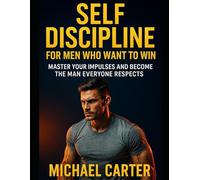 Self Discipline For Men Who Want To Win: Master Your Impulses and Become the Man Everyone Respects