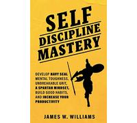 Self-discipline Mastery: Develop Navy Seal Mental Toughness, Unbreakable Grit, Spartan Mindset, Build Good Habits, and Increase Your Productivity