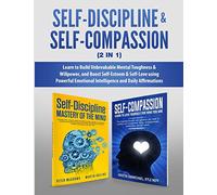 Self-Discipline & Self-Compassion (2 in 1): Learn to Build Unbreakable Mental Toughness & Willpower, and Boost Self-Esteem & Self-Love using Powerful Emotional Intelligence and Daily Affirmations