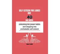Self Esteem For Women Age 40 And Above: Unlocking The Power Within And Stepping Into Unshakable Self Esteem