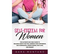 Self-Esteem For Women: The Ultimate Self-Help Guide To Build Habits That Will Improve Your Confidence, Self-Compassion, Assertiveness, Self-Love, And Mindset