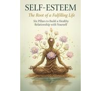 Self-Esteem: The Root of a Fulfilling Life Six Pillars to Build a Healthy Relationship with Yourself