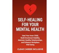 Self-Healing for Your Mental Health: Heal Your Inner Child, Build Emotional Stability, Maintain Healthy Relationships, and Enhance Workplace Well-being
